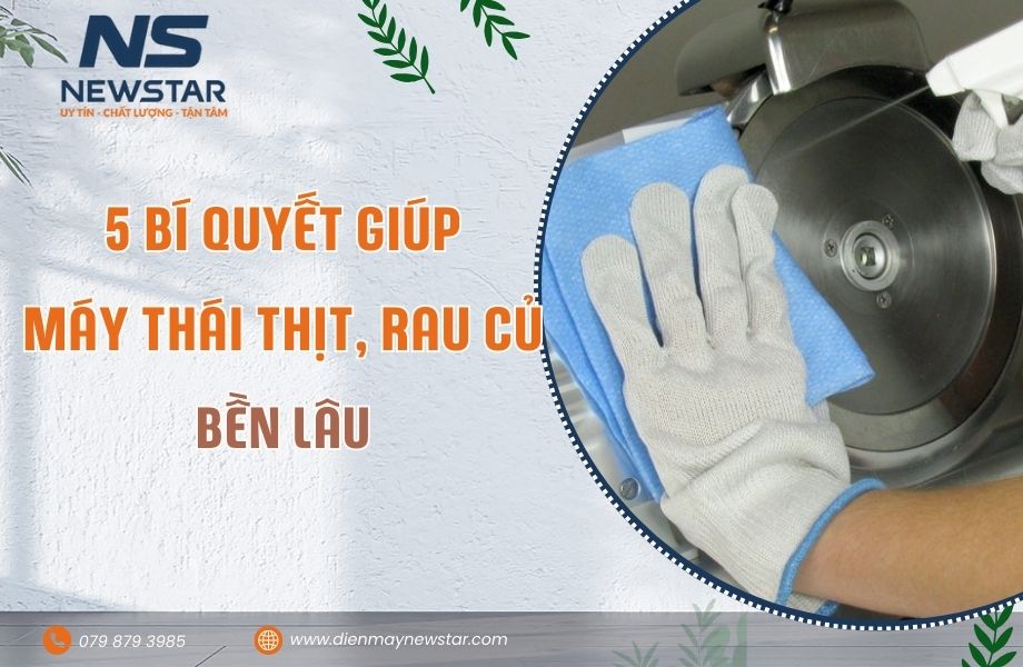 Máy Thái Thịt & Máy Thái Rau Củ Newstar – 5 Bí Quyết Giúp Thiết Bị Bền Lâu